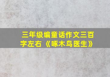 三年级编童话作文三百字左右 《啄木鸟医生》